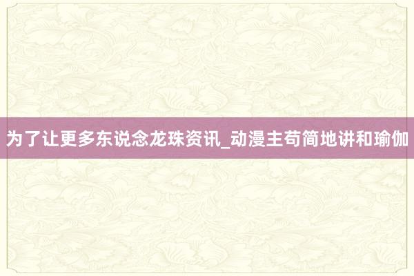 为了让更多东说念龙珠资讯_动漫主苟简地讲和瑜伽