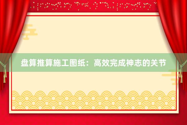 盘算推算施工图纸：高效完成神志的关节