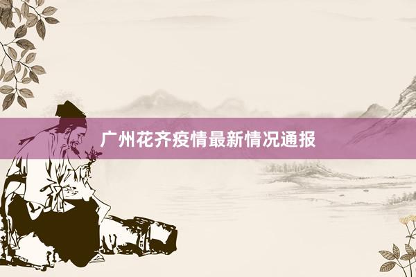 广州花齐疫情最新情况通报