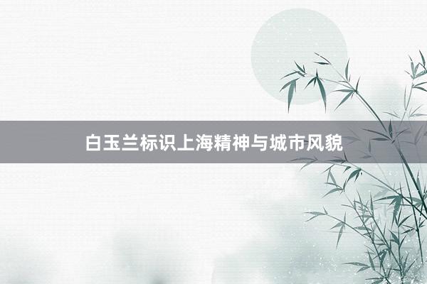 白玉兰标识上海精神与城市风貌