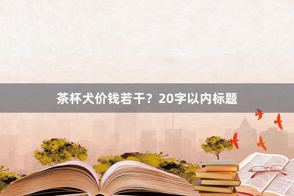 茶杯犬价钱若干？20字以内标题